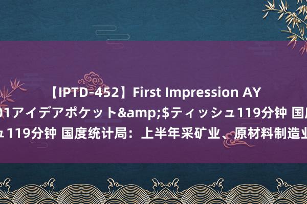 【IPTD-452】First Impression AYA</a>2009-05-01アイデアポケット&$ティッシュ119分钟 国度统计局：上半年采矿业、原材料制造业利润降幅显著收窄