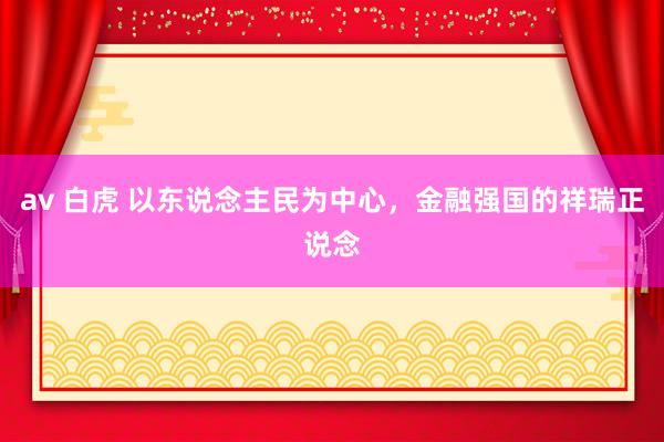 av 白虎 以东说念主民为中心，金融强国的祥瑞正说念