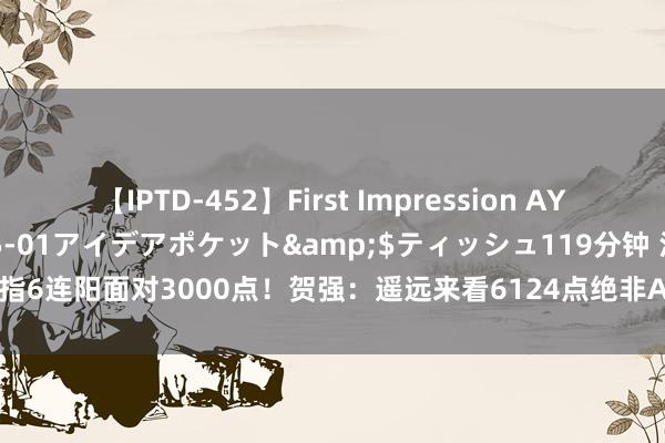 【IPTD-452】First Impression AYA</a>2009-05-01アイデアポケット&$ティッシュ119分钟 沪指6连阳面对3000点！贺强：遥远来看6124点绝非A股过火！可能仅仅一个新的起始