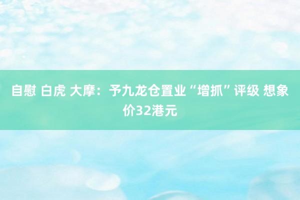 自慰 白虎 大摩：予九龙仓置业“增抓”评级 想象价32港元