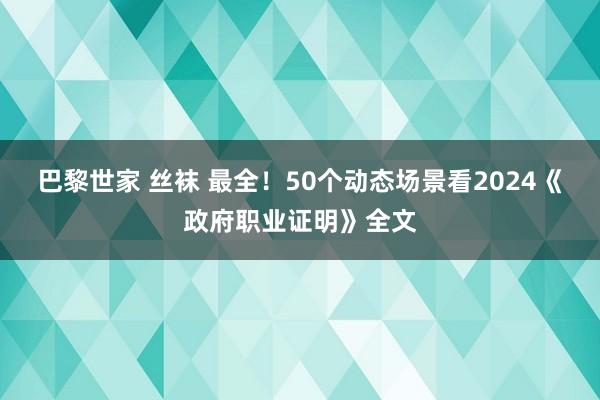 巴黎世家 丝袜 最全！50个动态场景看2024《政府职业证明》全文