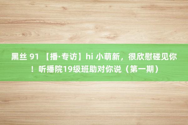 黑丝 91 【播·专访】hi 小萌新，很欣慰碰见你！听播院19级班助对你说（第一期）