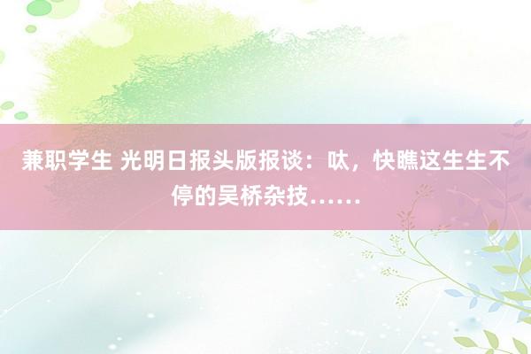 兼职学生 光明日报头版报谈：呔，快瞧这生生不停的吴桥杂技……