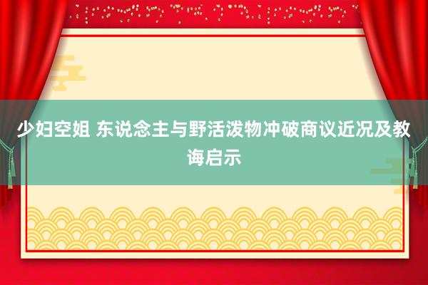 少妇空姐 东说念主与野活泼物冲破商议近况及教诲启示