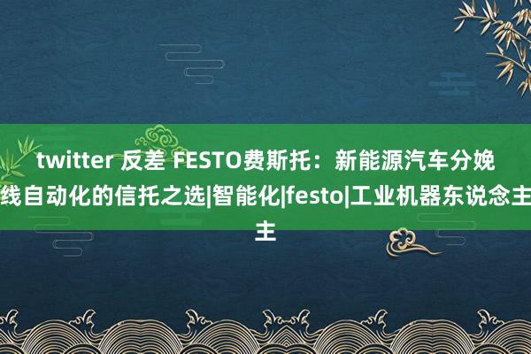 twitter 反差 FESTO费斯托：新能源汽车分娩线自动化的信托之选|智能化|festo|工业机器东说念主