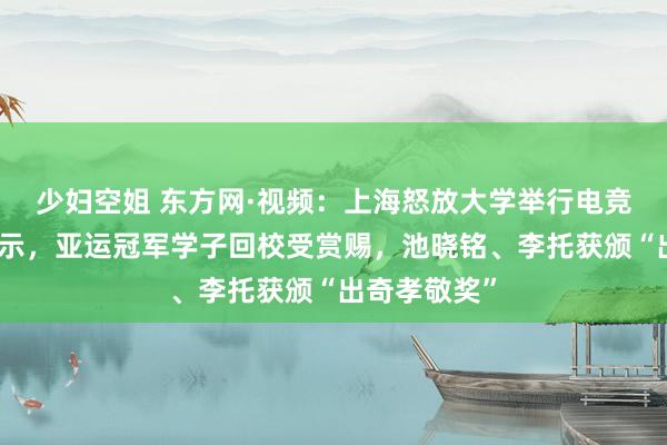 少妇空姐 东方网·视频：上海怒放大学举行电竞专科后果展示，亚运冠军学子回校受赏赐，池晓铭、李托获颁“出奇孝敬奖”