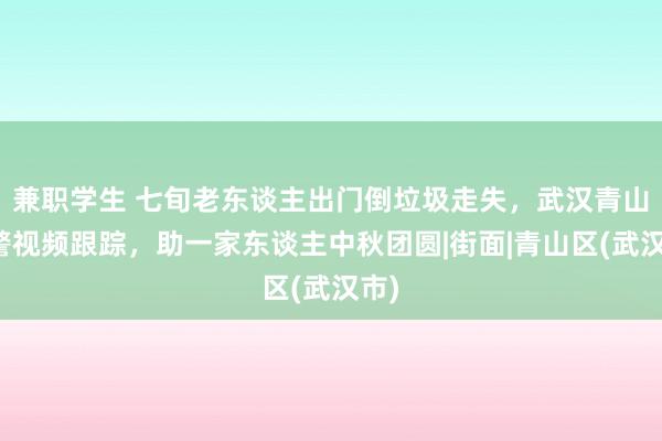 兼职学生 七旬老东谈主出门倒垃圾走失，武汉青山民警视频跟踪，助一家东谈主中秋团圆|街面|青山区(武汉市)