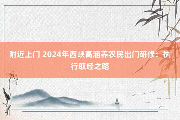 附近上门 2024年西峡高涵养农民出门研修：执行取经之路