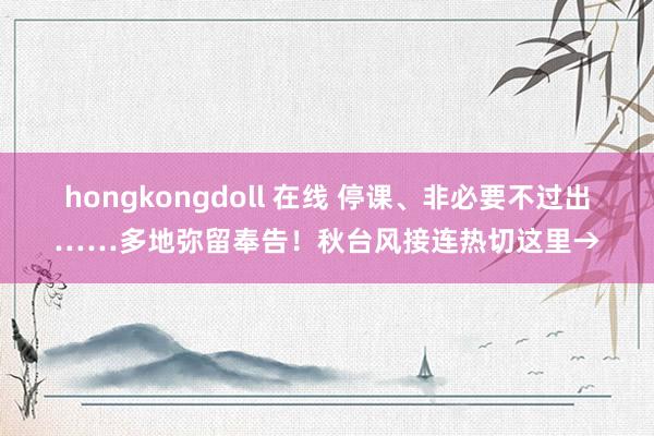 hongkongdoll 在线 停课、非必要不过出……多地弥留奉告！秋台风接连热切这里→