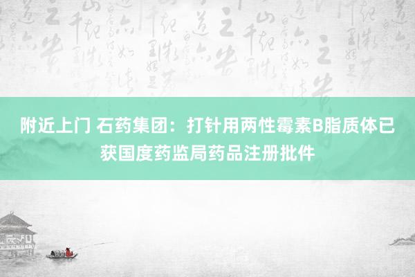 附近上门 石药集团：打针用两性霉素B脂质体已获国度药监局药品注册批件