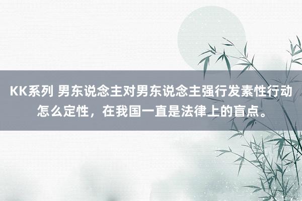 KK系列 男东说念主对男东说念主强行发素性行动怎么定性，在我国一直是法律上的盲点。